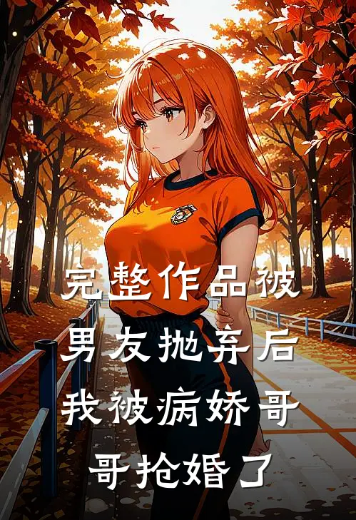 完整作品被男友抛弃后,我被病娇哥哥抢婚了免费阅读
