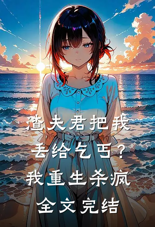 渣夫君把我丢给乞丐?我重生杀疯全文完结了吗