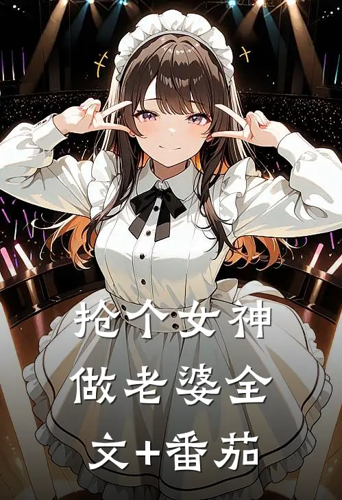 抢个女神做老婆全文+番茄