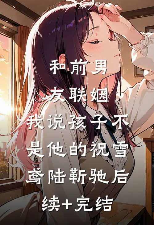 和前男友联姻，我说孩子不是他的祝雪鸢陆靳驰后续+完结