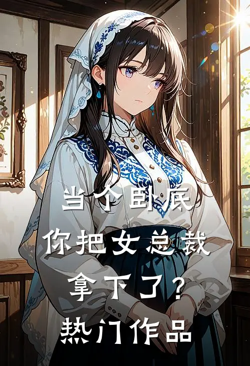 当个卧底,你把女总裁拿下了?热门作品