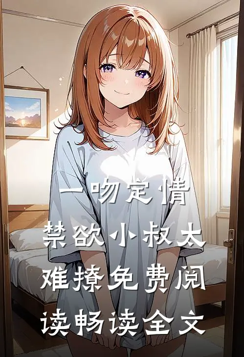 一吻定情:禁欲小叔太难撩免费阅读畅读全文