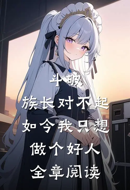 斗破族长对不起,如今我只想做个好人全章阅读