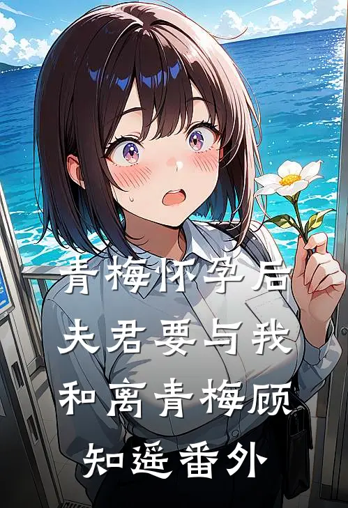 青梅怀孕后，夫君要与我和离青梅顾知遥番外