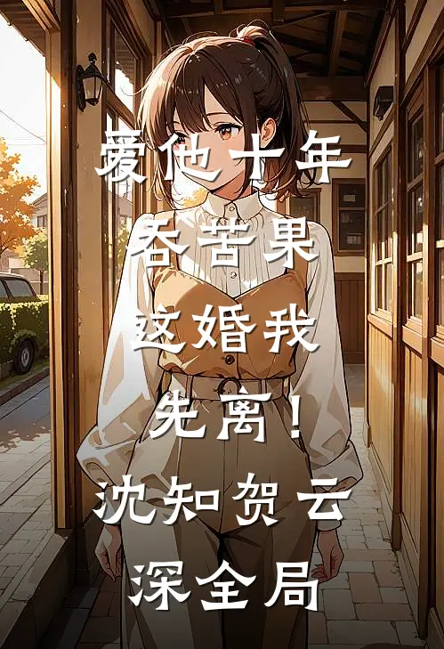爱他十年吞苦果，这婚我先离！沈知贺云深全局
