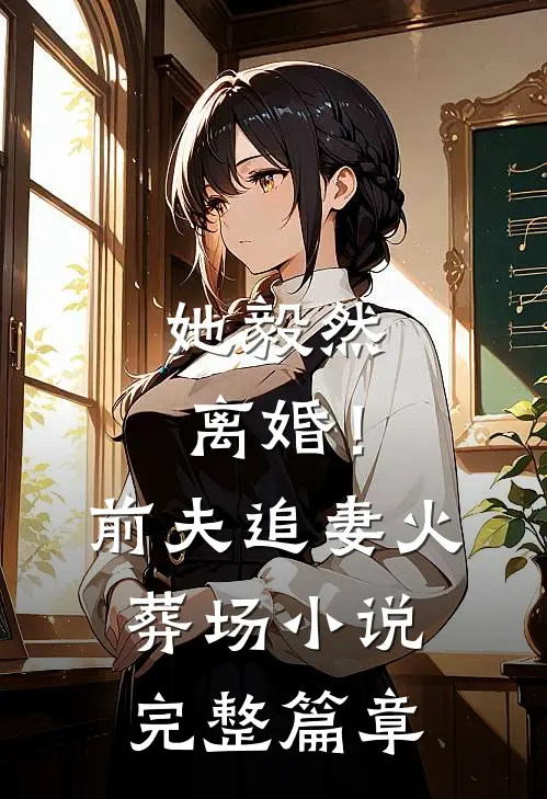 她毅然离婚!前夫追妻火葬场完整篇章在线阅读