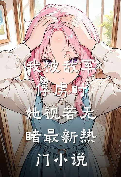 我被敌军俘虏时,她视若无睹最新热门免费阅读